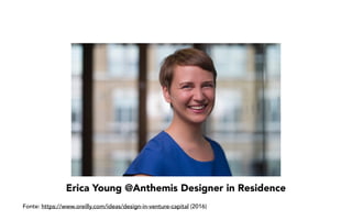 Erica Young @Anthemis Designer in Residence
Fonte: https://www.oreilly.com/ideas/design-in-venture-capital (2016)
 