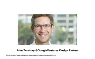 John Zeratsky @GoogleVentures Design Partner
Fonte: https://www.oreilly.com/ideas/design-in-venture-capital (2016)
 