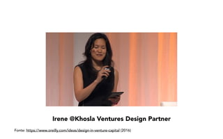 Irene @Khosla Ventures Design Partner
Fonte: https://www.oreilly.com/ideas/design-in-venture-capital (2016)
 