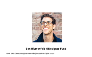 Ben Blumenfeld @Designer Fund
Fonte: https://www.oreilly.com/ideas/design-in-venture-capital (2016)
 