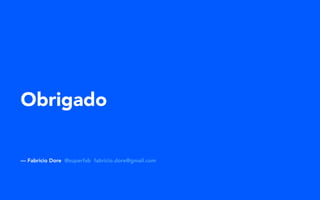 Obrigado
— Fabricio Dore @superfab fabricio.dore@gmail.com
 