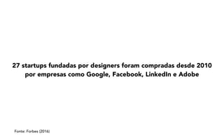 27 startups fundadas por designers foram compradas desde 2010
por empresas como Google, Facebook, LinkedIn e Adobe
Fonte: Forbes (2016)
 