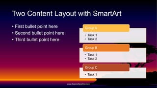 • Task 1
• Task 2
Group A
• Task 1
• Task 2
Group B
• Task 1
Group C
 First bullet point here
 Second bullet point here
 Third bullet point here
www.MsWordPowerPointExpert.com
 