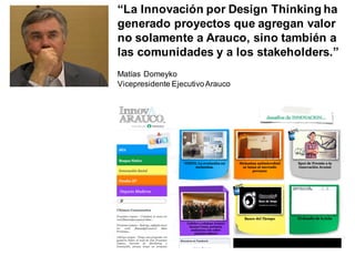 “La Innovación por Design Thinking ha
generado proyectos que agregan valor
no solamente a Arauco, sino también a
las comunidades y a los stakeholders.”
Matías Domeyko
Vicepresidente EjecutivoArauco
 