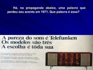 Há, na propaganda abaixo, uma palavra que
perdeu seu acento em 1971. Que palavra é essa?
 