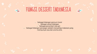FUNGSI DESSERT INDONESIA
1. Sebagai hidangan pencuci mulut
2. Sebagai variasi hidangan
3. Sebagai penambah nilai gizi
4. Sebagai hidangan penyegar setelah menyantap makanan yang
mempunyai rasa dan aroma amis.
 