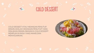 COLD DESSERT
COLD DESSEET ATAU HIDANGAN PENUTUP
DINGIN ADALAH HIDANGAN PENUTUP YANG
DISAJIKAN DINGIN, BIASANYA COLD DESSERT
MEMPUNYAI RASA YANG MANIS DAN
MENYEGARKAN.
 