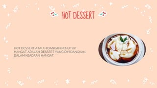 HOT DESSERT
HOT DESSERT ATAU HIDANGAN PENUTUP
HANGAT ADALAH DESSERT YANG DIHIDANGKAN
DALAM KEADAAN HANGAT.
 