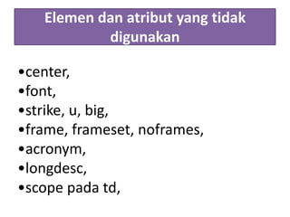 Elemen dan atribut yang tidak
digunakan
•center,
•font,
•strike, u, big,
•frame, frameset, noframes,
•acronym,
•longdesc,
•scope pada td,

 