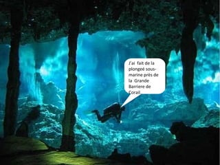 J’ai  fait de la plongeé sous-marine près de la  Grande Barriere de Corail. 