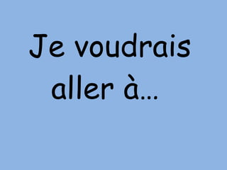 Je voudrais aller à…  