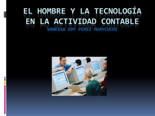 EL HOMBRE Y LA TECNOLOGÍA
EN LA ACTIVIDAD CONTABLE
VANESSA EDY PEREZ HUAYCUCHI
 
