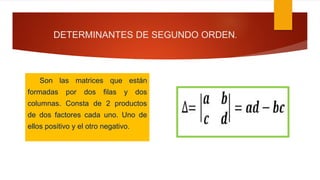 DETERMINANTES DE SEGUNDO ORDEN.
Son las matrices que están
formadas por dos filas y dos
columnas. Consta de 2 productos
de dos factores cada uno. Uno de
ellos positivo y el otro negativo.
 