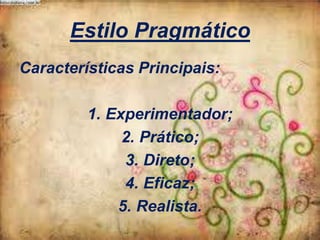 Estilo Pragmático
Características Principais:
1. Experimentador;
2. Prático;
3. Direto;
4. Eficaz;
5. Realista.

 