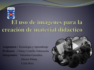 Asignatura : Tecnología y Aprendizaje
Profesora : Nancy Castillo Valenzuela
Integrantes: Valentina González.
Héctor Palma.
Carla Ruiz.
 