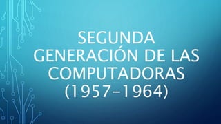 SEGUNDA
GENERACIÓN DE LAS
COMPUTADORAS
(1957-1964)
 