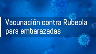 Vacunación contra Rubeola
para embarazadas
 