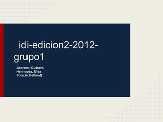 idi-edicion2-2012-
grupo1
Beltrami, Gustavo
Henriquez, Elisa
Solazzi, BettinaG
 