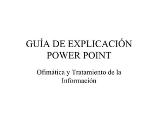 GUÍA DE EXPLICACIÓN
    POWER POINT
 Ofimática y Tratamiento de la
         Información
 
