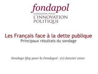 Les Français face à la dette publique Principaux résultats du sondage Sondage Ifop pour la Fondapol - (c) Janvier 2010 