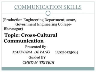 COMMUNICATION SKILLS
(Production Engineering Department, sem2,
Government Engineering College-
Bhavnagar)
Topic: Cross-Cultural
Communication
Presented By
MAKWANA DEVANG 130210125064
Guided BY
CHETAN TRIVEDI
 