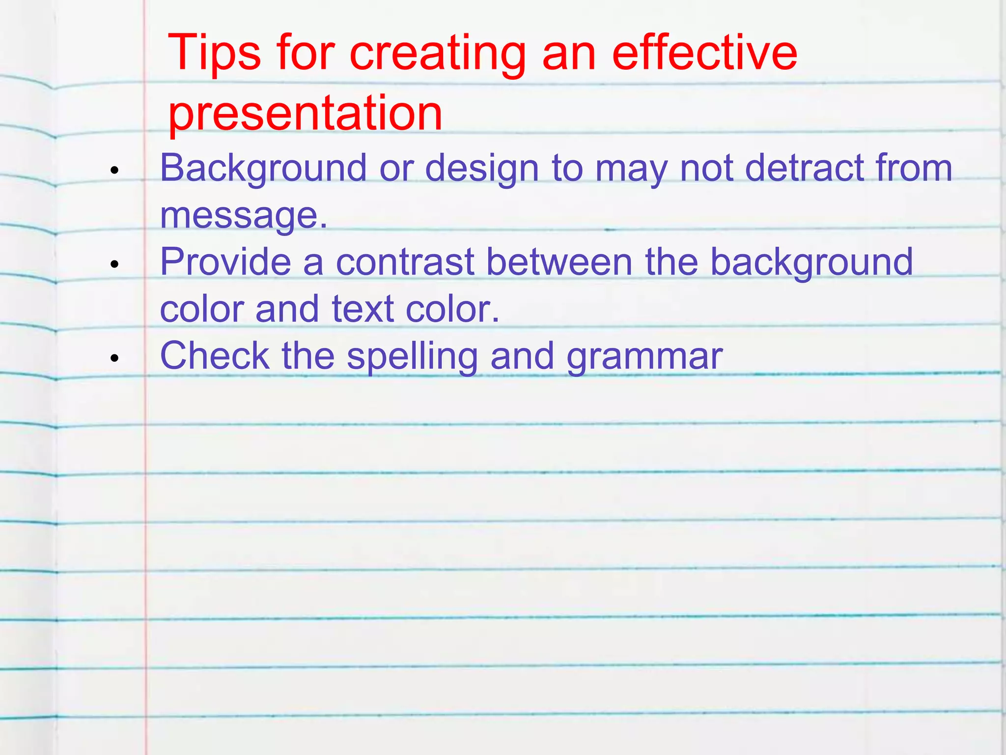 Tips for creating an effective
presentation
• Background or design to may not detract from
message.
• Provide a contrast between the background
color and text color.
• Check the spelling and grammar
 