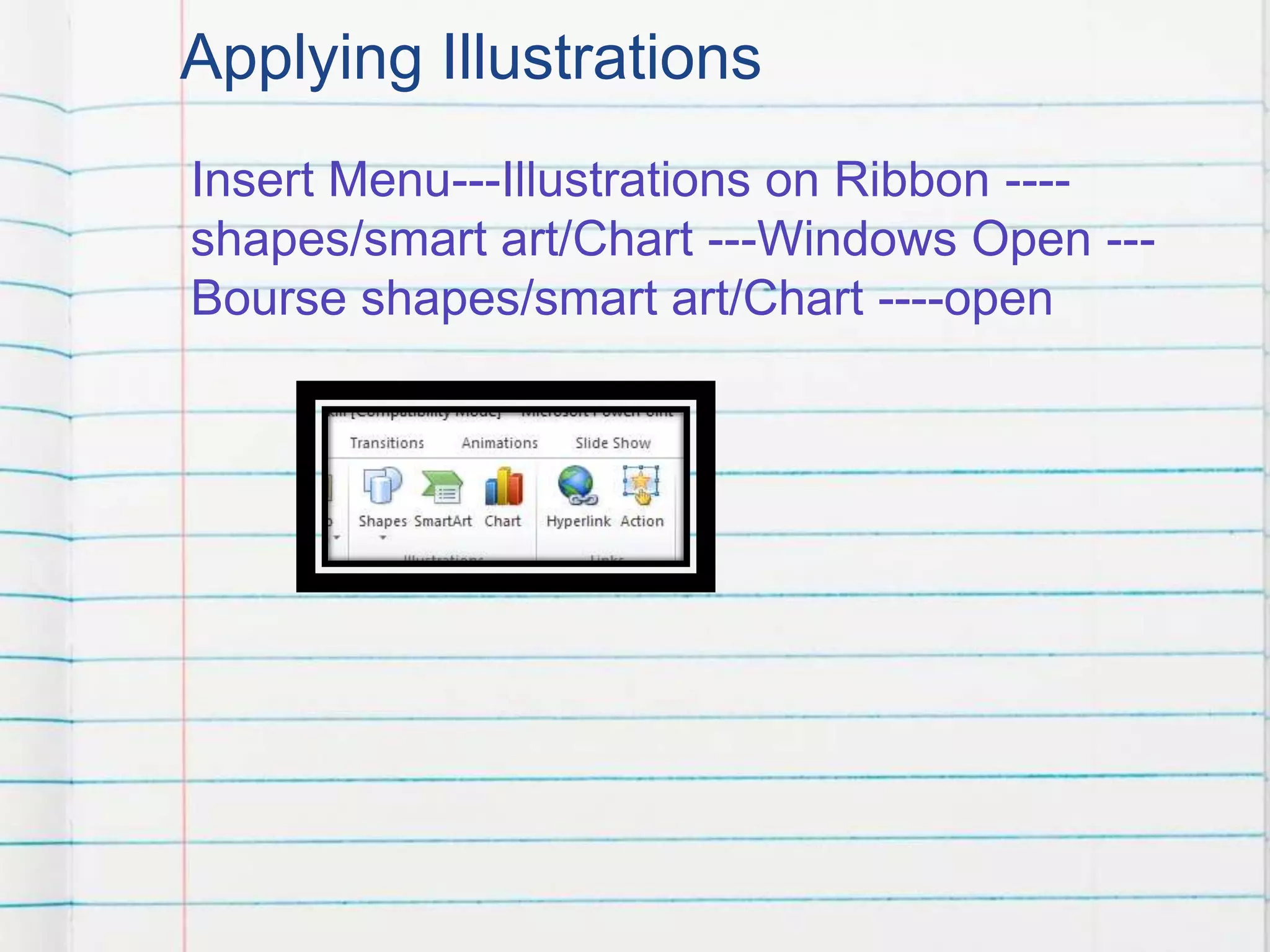 Applying Illustrations
Insert Menu---Illustrations on Ribbon ----
shapes/smart art/Chart ---Windows Open ---
Bourse shapes/smart art/Chart ----open
 