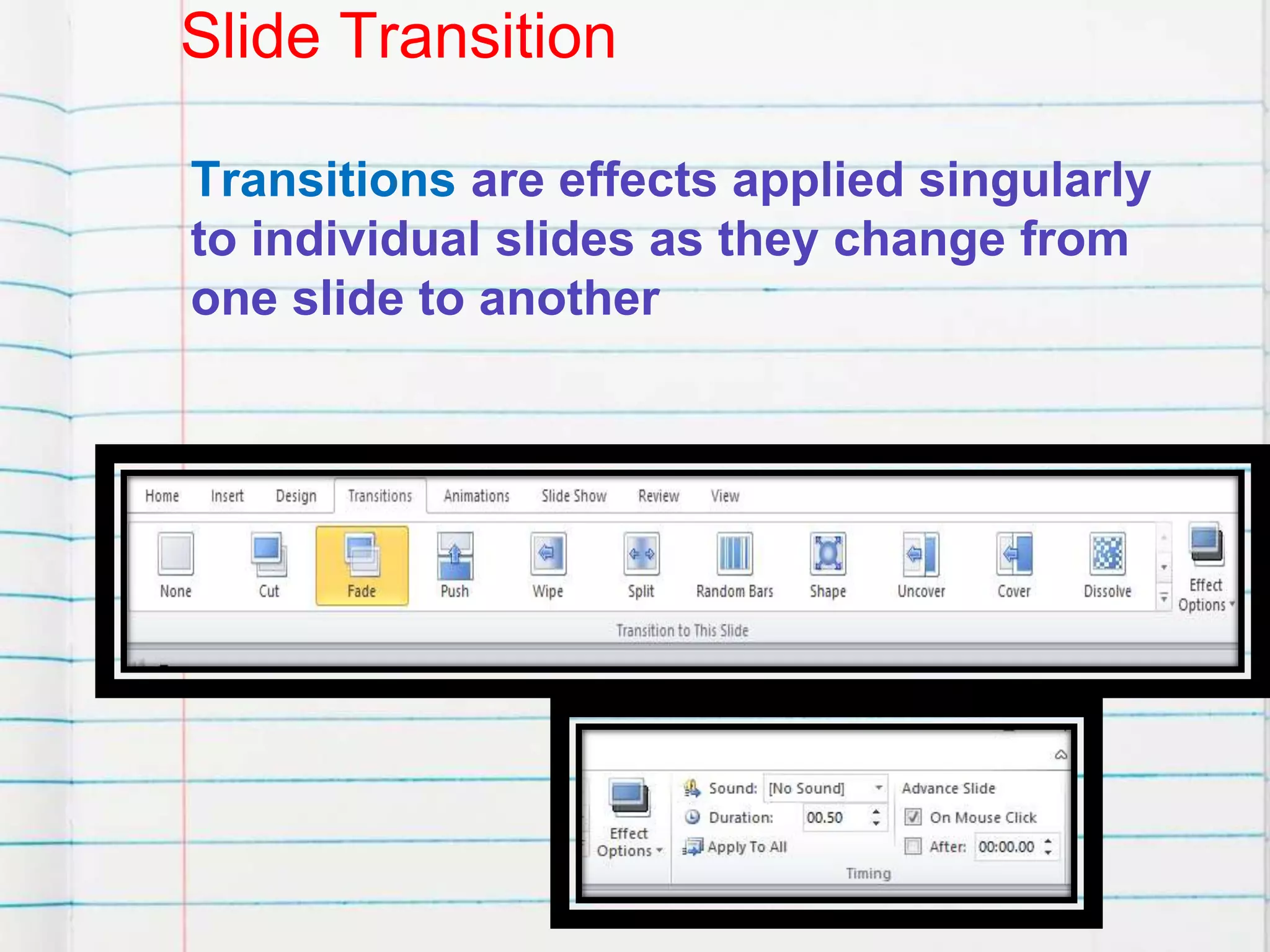 Slide Transition
Transitions are effects applied singularly
to individual slides as they change from
one slide to another
 