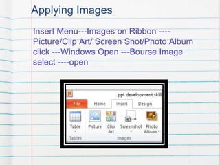 Applying Images
Insert Menu---Images on Ribbon ----
Picture/Clip Art/ Screen Shot/Photo Album
click ---Windows Open ---Bourse Image
select ----open
 