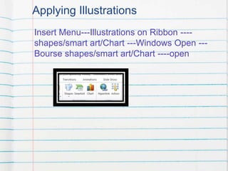 Applying Illustrations
Insert Menu---Illustrations on Ribbon ----
shapes/smart art/Chart ---Windows Open ---
Bourse shapes/smart art/Chart ----open
 