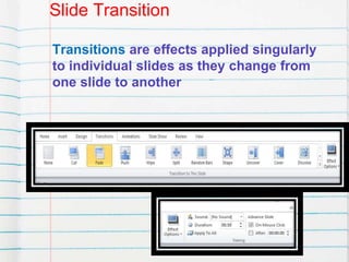 Slide Transition
Transitions are effects applied singularly
to individual slides as they change from
one slide to another
 