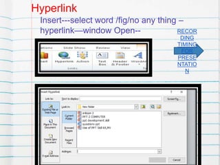 Hyperlink
Insert---select word /fig/no any thing –
hyperlink—window Open-- RECOR
DING
TIMING
FOR
PRESE
NTATIO
N
 