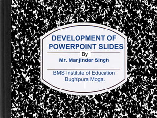 DEVELOPMENT OF
POWERPOINT SLIDES
By
Mr. Manjinder Singh
BMS Institute of Education
Bughipura Moga.
 