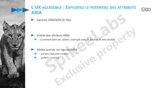L'UX ACCESSIBLE : EXPLOITEZ LE POTENTIEL DES ATTRIBUTS
ARIA
Gérôme GRIGNON @ Sfeir
Intérêt des attributs ARIA
Comment bien les utiliser: exemple avec le bouton et aria-disable
Media queries sur l’accessibilité
prefers-reduced-motion
prefers-contrast
😄️️
 