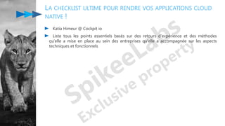 LA CHECKLIST ULTIME POUR RENDRE VOS APPLICATIONS CLOUD
NATIVE !
Katia Himeur @ Cockpit io
Liste tous les points essentiels basés sur des retours d'expérience et des méthodes
qu'elle a mise en place au sein des entreprises qu'elle a accompagnée sur les aspects
techniques et fonctionnels
 