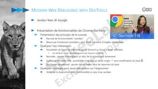 MODERN WEB DEBUGGING WITH DEVTOOLS
Jecelyn Yeen @ Google
Présentation de fonctionnalités de Chrome DevTools
Présentation des principes de la console
Pas mal de fonctionnalités "cachées"
Beaucoup d'extension possibles / plus d'une trentaine d'onglets disponibles
Quelques Tips intéressants
Possibilités de forcer les éléments qui se ferment au focus à rester affichées
• Les attributs :hover, :focused ne sont pas toujours suffisants
Recorder : permet d'enregistrer un test, de le rejouer plus lentement
Surcharge d'entetes http : possibilités d'ajouter un allow-origin: '*' sans modification du back ️
Surcharges de payload : ajouter des données dans les réponses du back
Quelques sondages pour avoir des retours sur l'ergonomie
Votes sur la disposition des fonctionnalités un peu trop cachées
😄️️
 