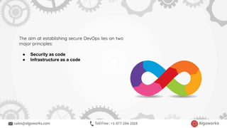 The aim at establishing secure DevOps lies on two
major principles:
● Security as code
● Infrastructure as a code
 