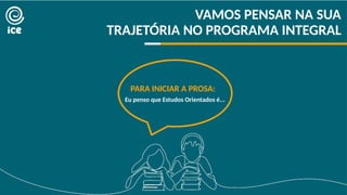 VAMOS PENSAR NA SUA
TRAJETÓRIA NO PROGRAMA INTEGRAL
PARA INICIAR A PROSA:
Eu penso que Estudos Orientados é...
 