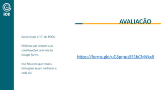 COMPROMISSO
FONTE DE
AVALIACÃO
LIBERDADE
Vamos fazer o “C” do PDCA.
Pedimos que deixem suas
contribuições pelo link do
Google Forms.
Isso fará com que nossas
formações sejam melhores a
cada dia.
https://forms.gle/uGSpmusSS1bCMVkx8
 