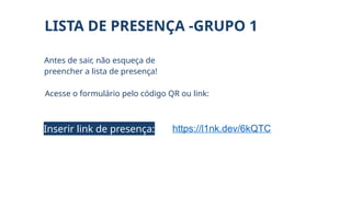 Antes de sair, não esqueça de
preencher a lista de presença!
Acesse o formulário pelo código QR ou link:
LISTA DE PRESENÇA -GRUPO 1
https://l1nk.dev/6kQTC
Inserir link de presença:
 