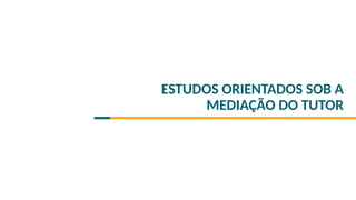 ESTUDOS ORIENTADOS SOB A
MEDIAÇÃO DO TUTOR
 