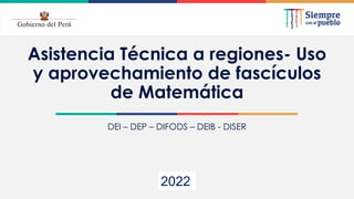 2021
DEI – DEP – DIFODS – DEIB - DISER
2022
Asistencia Técnica a regiones- Uso
y aprovechamiento de fascículos
de Matemática
 