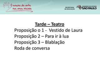 Tarde – Teatro
Proposição o 1 - Vestido de Laura
Proposição 2 – Para ir à lua
Proposição 3 – Blablação
Roda de conversa
 