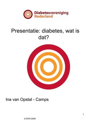 1
© DVN 2006
Presentatie: diabetes, wat is
dat?
Ina van Opstal - Camps
 
