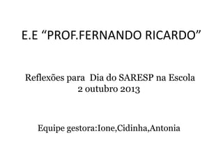 E.E “PROF.FERNANDO RICARDO”
Reflexões para Dia do SARESP na Escola
2 outubro 2013
Equipe gestora:Ione,Cidinha,Antonia
 
