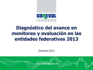 www.coneval.gob.mx
www.coneval.gob.mx
Diagnóstico del avance en
monitoreo y evaluación en las
entidades federativas 2013
Diciembre 2013
 