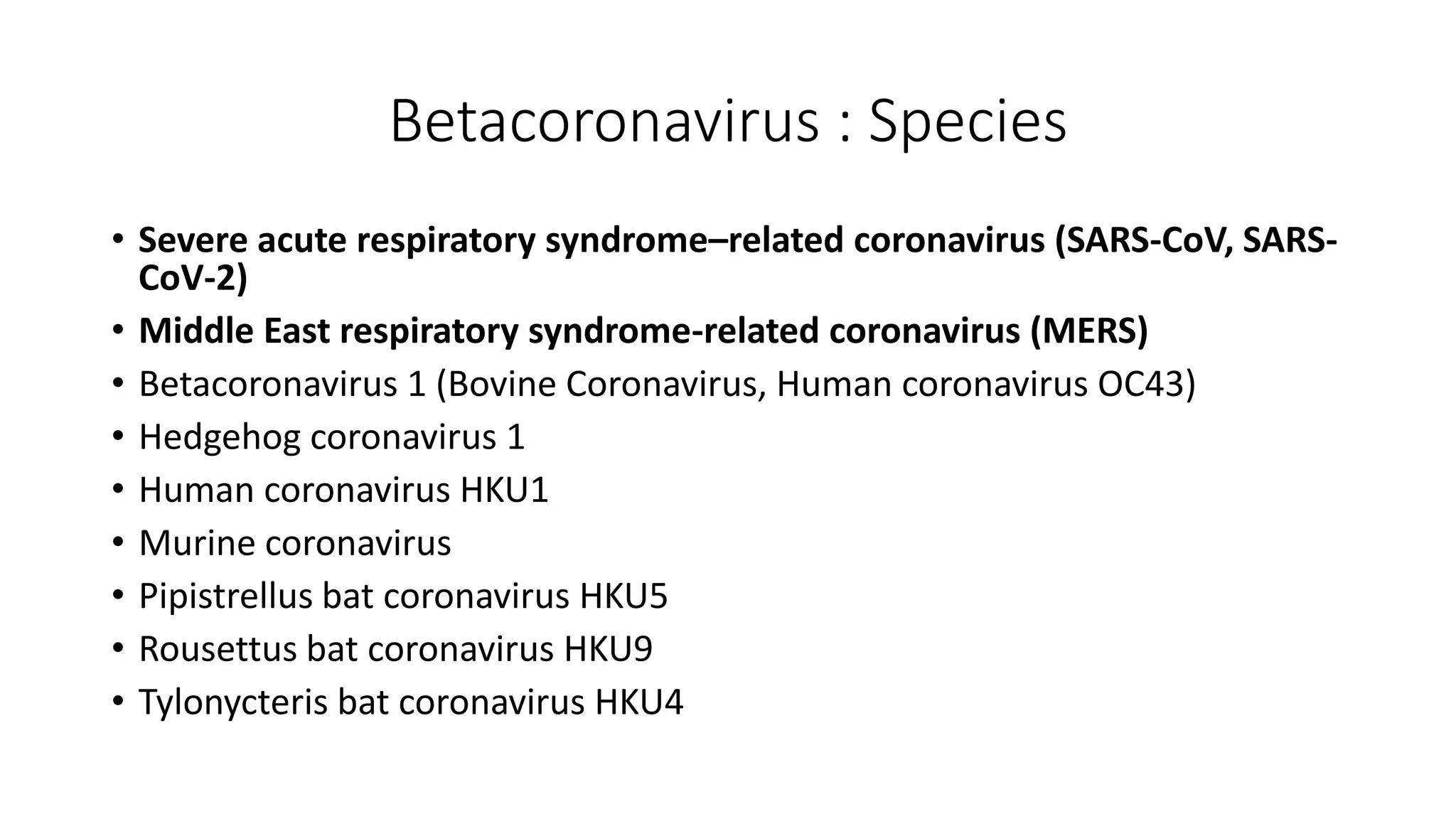 Betacoronavirus : Species
• Severe acute respiratory syndrome–related coronavirus (SARS-CoV, SARS-
CoV-2)
• Middle East respiratory syndrome-related coronavirus (MERS)
• Betacoronavirus 1 (Bovine Coronavirus, Human coronavirus OC43)
• Hedgehog coronavirus 1
• Human coronavirus HKU1
• Murine coronavirus
• Pipistrellus bat coronavirus HKU5
• Rousettus bat coronavirus HKU9
• Tylonycteris bat coronavirus HKU4
 