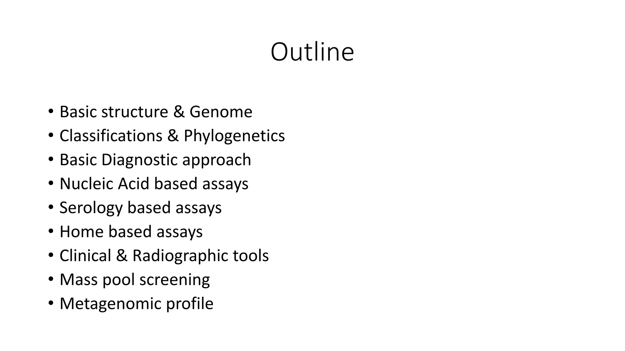 Outline
• Basic structure & Genome
• Classifications & Phylogenetics
• Basic Diagnostic approach
• Nucleic Acid based assays
• Serology based assays
• Home based assays
• Clinical & Radiographic tools
• Mass pool screening
• Metagenomic profile
 