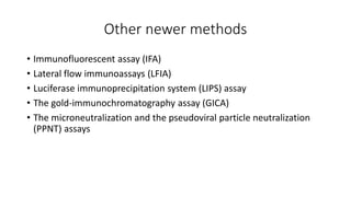 Other newer methods
• Immunofluorescent assay (IFA)
• Lateral flow immunoassays (LFIA)
• Luciferase immunoprecipitation system (LIPS) assay
• The gold‐immunochromatography assay (GICA)
• The microneutralization and the pseudoviral particle neutralization
(PPNT) assays
 