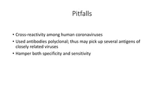 Pitfalls
• Cross‐reactivity among human coronaviruses
• Used antibodies polyclonal; thus may pick up several antigens of
closely related viruses
• Hamper both specificity and sensitivity
 